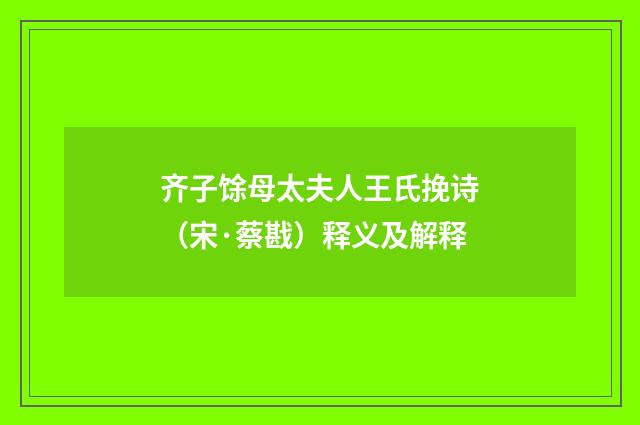 齐子馀母太夫人王氏挽诗（宋·蔡戡）释义及解释