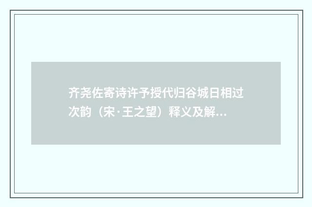 齐尧佐寄诗许予授代归谷城日相过次韵（宋·王之望）释义及解释