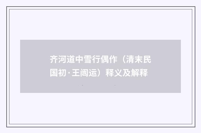 齐河道中雪行偶作（清末民国初·王闿运）释义及解释