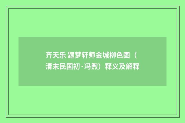 齐天乐 题梦轩师金城柳色图（清末民国初·冯煦）释义及解释