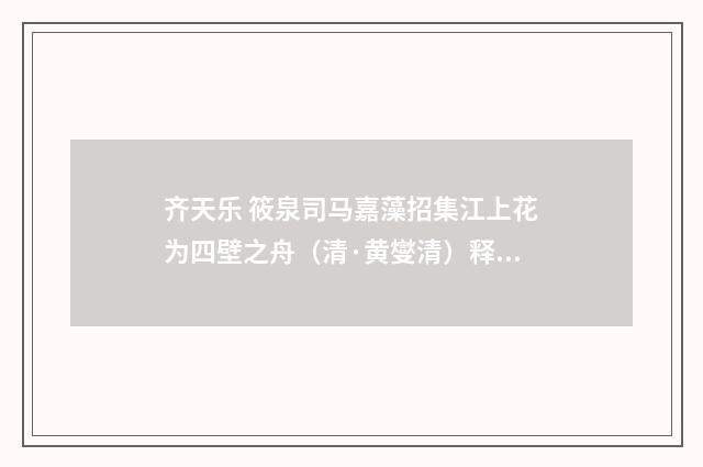 齐天乐 筱泉司马嘉藻招集江上花为四壁之舟（清·黄燮清）释义及解释