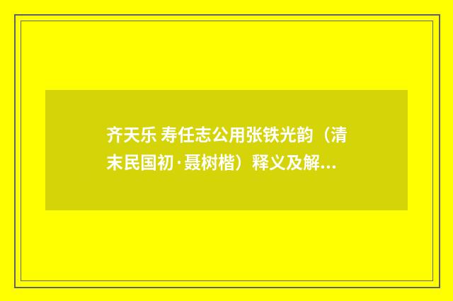 齐天乐 寿任志公用张铁光韵（清末民国初·聂树楷）释义及解释