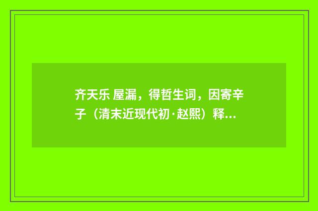 齐天乐 屋漏，得哲生词，因寄辛子（清末近现代初·赵熙）释义及解释
