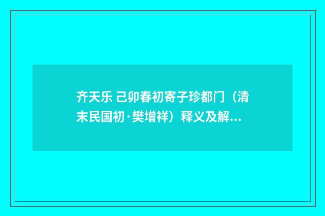 齐天乐 己卯春初寄子珍都门（清末民国初·樊增祥）释义及解释