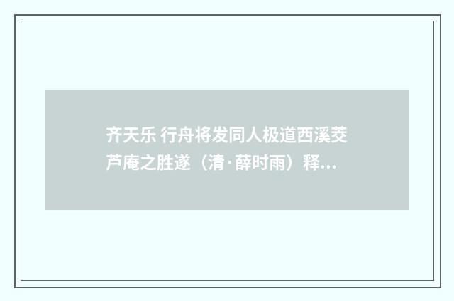 齐天乐 行舟将发同人极道西溪茭芦庵之胜遂（清·薛时雨）释义及解释