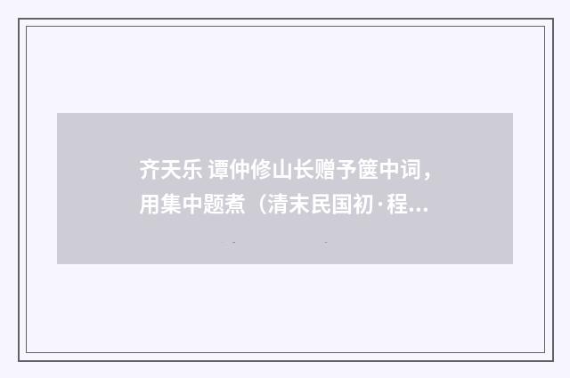 齐天乐 谭仲修山长赠予箧中词，用集中题煮（清末民国初·程颂万）释义及解释