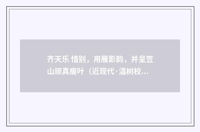 齐天乐 惜别，用雁影韵，并呈笠山顽真瘦叶（近现代·温树校）释义及解释