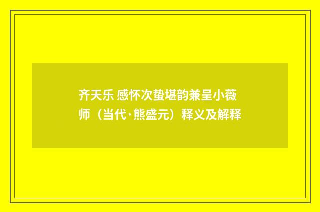 齐天乐 感怀次蛰堪韵兼呈小薇师（当代·熊盛元）释义及解释