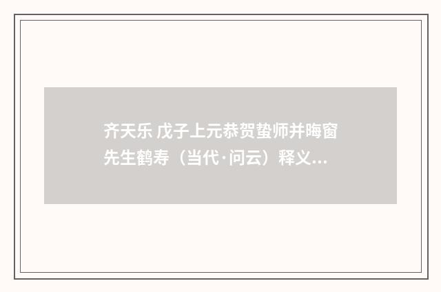 齐天乐 戊子上元恭贺蛰师并晦窗先生鹤寿（当代·问云）释义及解释