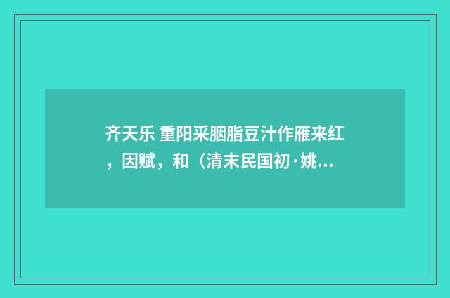 齐天乐 重阳采胭脂豆汁作雁来红，因赋，和（清末民国初·姚华）释义及解释