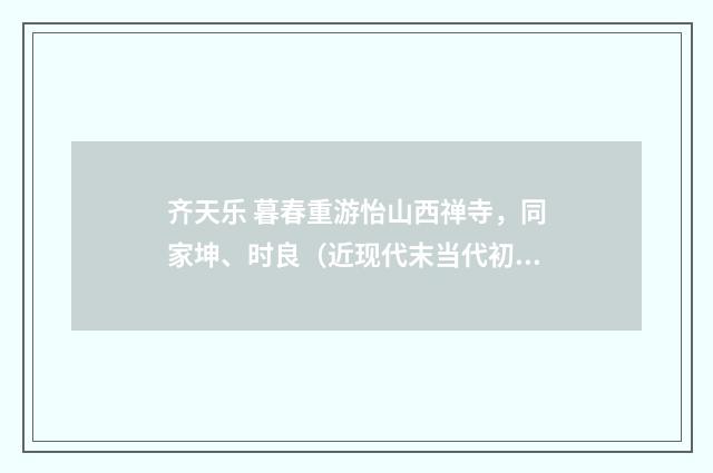 齐天乐 暮春重游怡山西禅寺，同家坤、时良（近现代末当代初·刘蘅）释义及解释