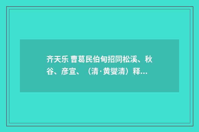 齐天乐 曹葛民伯甸招同松溪、秋谷、彦宣、（清·黄燮清）释义及解释