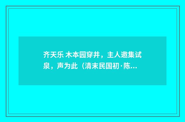 齐天乐 木本园穿井，主人邀集试泉，声为此（清末民国初·陈洵）释义及解释