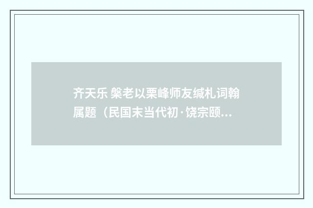 齐天乐 槃老以栗峰师友缄札词翰属题（民国末当代初·饶宗颐）释义及解释