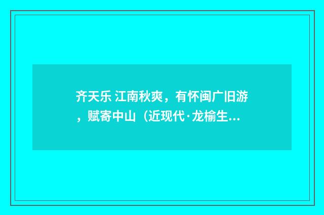 齐天乐 江南秋爽，有怀闽广旧游，赋寄中山（近现代·龙榆生）释义及解释