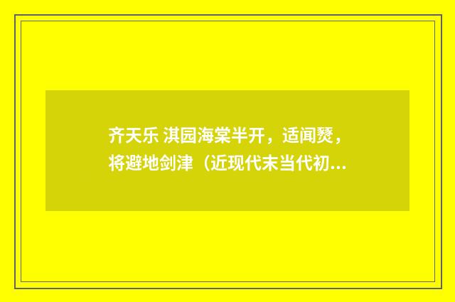齐天乐 淇园海棠半开，适闻燹，将避地剑津（近现代末当代初·刘蘅）释义及解释