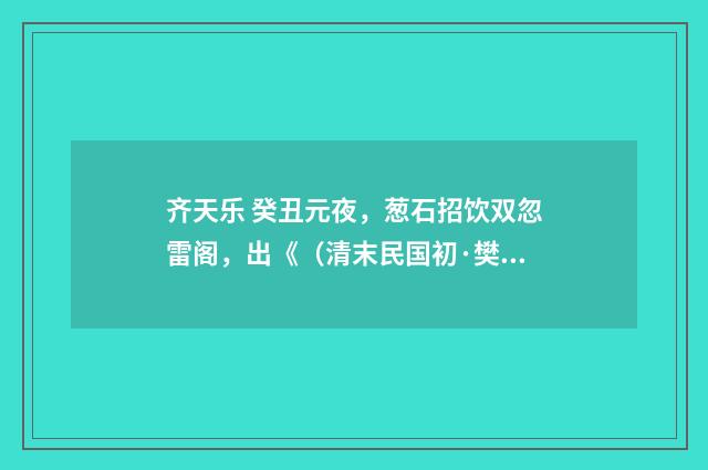 齐天乐 癸丑元夜，葱石招饮双忽雷阁，出《（清末民国初·樊增祥）释义及解释