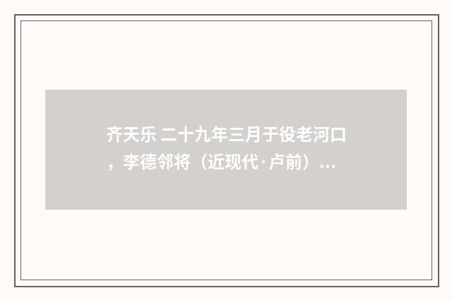 齐天乐 二十九年三月于役老河口，李德邻将（近现代·卢前）释义及解释
