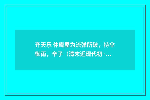 齐天乐 休庵屋为流弹所破，持伞御雨，辛子（清末近现代初·赵熙）释义及解释