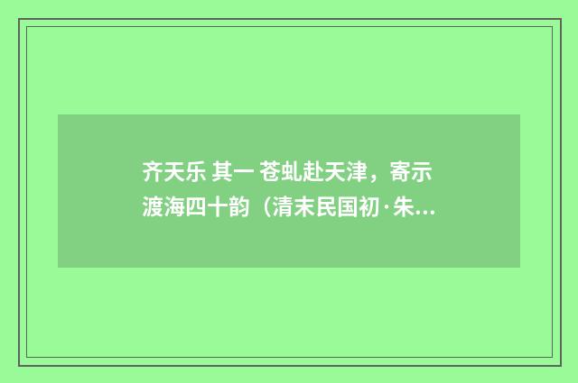 齐天乐 其一 苍虬赴天津，寄示渡海四十韵（清末民国初·朱祖谋）释义及解释