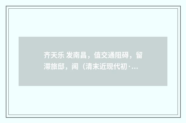 齐天乐 发南昌，值交通阻碍，留滞旅邸，闻（清末近现代初·周岸登）释义及解释