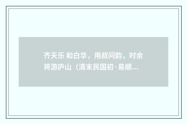 齐天乐 和白华，用叔问韵，时余将游庐山（清末民国初·易顺鼎）释义及解释