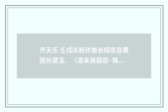 齐天乐 壬戌庆祝许旅长绍宗及黄团长黛玉、（清末民国初·陈虔安）释义及解释