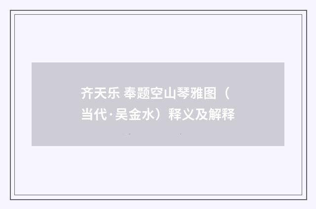 齐天乐 奉题空山琴雅图（当代·吴金水）释义及解释