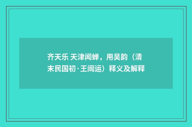 齐天乐 天津闻蝉，用吴韵（清末民国初·王闿运）释义及解释