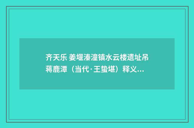齐天乐 姜堰溱潼镇水云楼遗址吊蒋鹿潭（当代·王蛰堪）释义及解释
