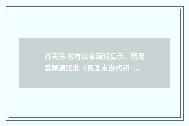 齐天乐 客有以咏藕词见示，因用其原调赋此（民国末当代初·朱庸斋）释义及解释