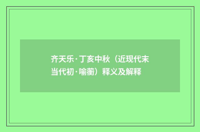 齐天乐·丁亥中秋（近现代末当代初·喻蘅）释义及解释