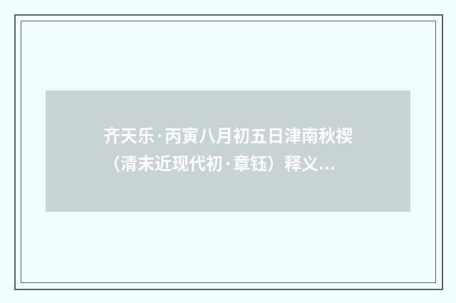 齐天乐·丙寅八月初五日津南秋禊（清末近现代初·章钰）释义及解释
