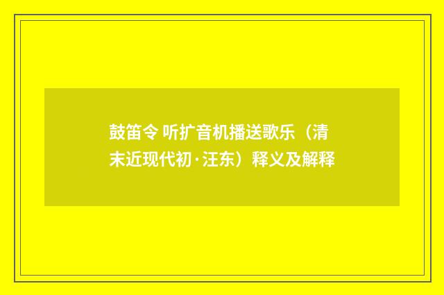 鼓笛令 听扩音机播送歌乐（清末近现代初·汪东）释义及解释
