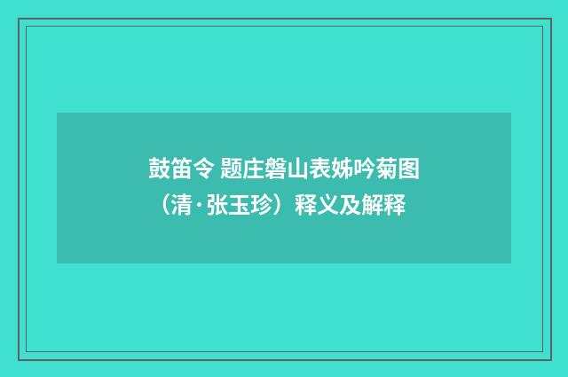 鼓笛令 题庄磐山表姊吟菊图（清·张玉珍）释义及解释