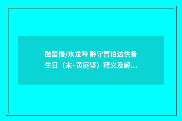 鼓笛慢/水龙吟 黔守曹伯达供备生日（宋·黄庭坚）释义及解释