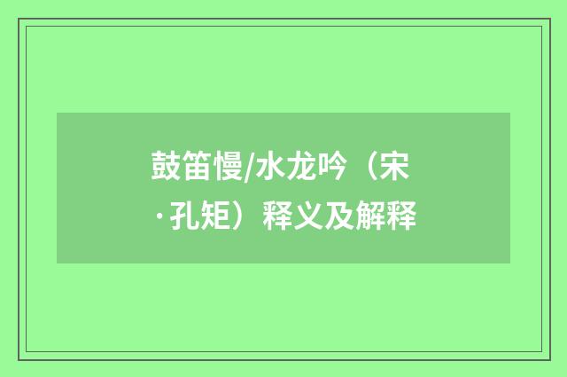 鼓笛慢/水龙吟（宋·孔矩）释义及解释