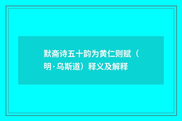 默斋诗五十韵为黄仁则赋（明·乌斯道）释义及解释