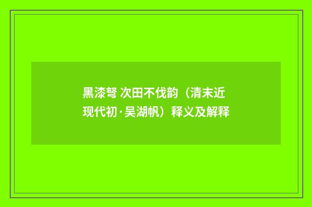 黑漆弩 次田不伐韵（清末近现代初·吴湖帆）释义及解释