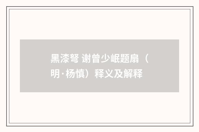 黑漆弩 谢曾少岷题扇（明·杨慎）释义及解释