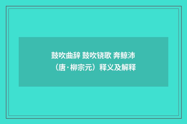 鼓吹曲辞 鼓吹铙歌 奔鲸沛（唐·柳宗元）释义及解释