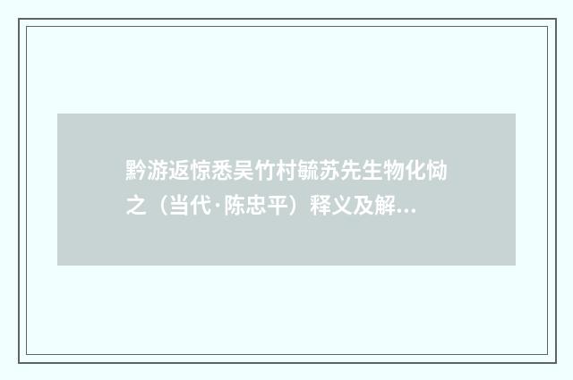 黔游返惊悉吴竹村毓苏先生物化恸之（当代·陈忠平）释义及解释