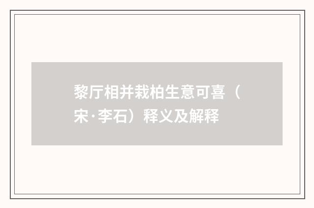 黎厅相并栽柏生意可喜（宋·李石）释义及解释