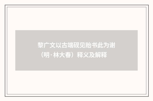黎广文以古端砚见贻书此为谢（明·林大春）释义及解释