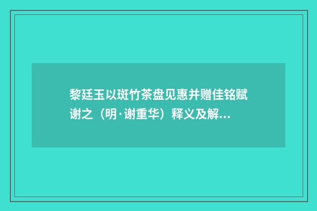 黎廷玉以斑竹茶盘见惠并赠佳铭赋谢之（明·谢重华）释义及解释