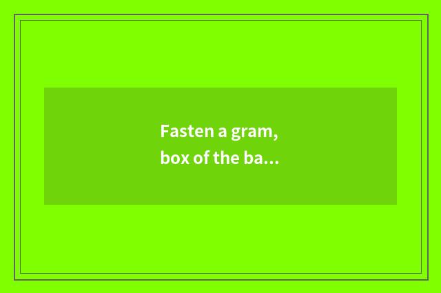 Fasten a gram, box of the back after Xin Kai is jumped over is built, the price?