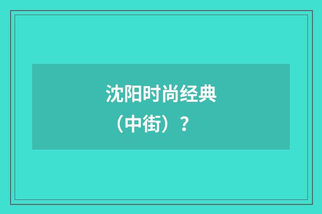 沈阳时尚经典（中街）？