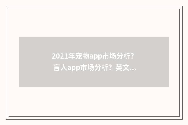 2021年宠物app市场分析？ 盲人app市场分析？英文双语对照