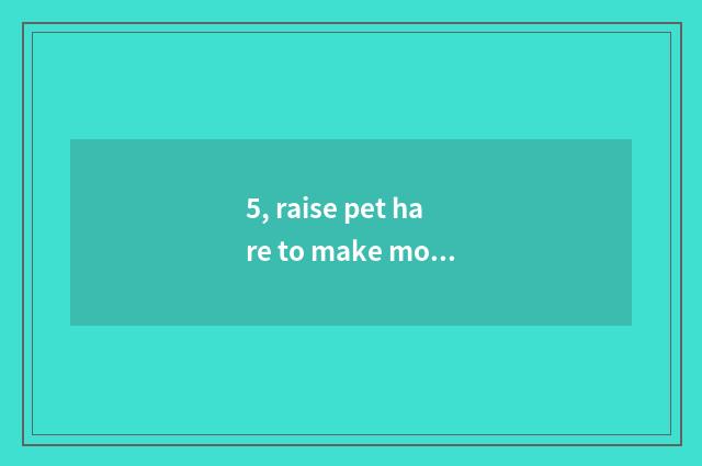 5, raise pet hare to make money?