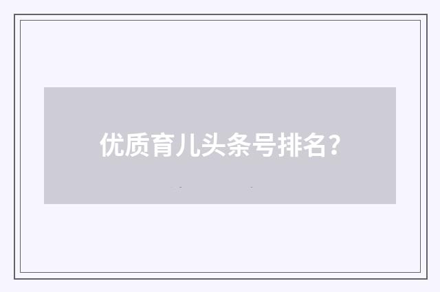 优质育儿头条号排名？